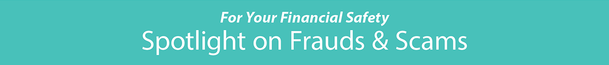 for your financial safety, spotlight on frauds and scams