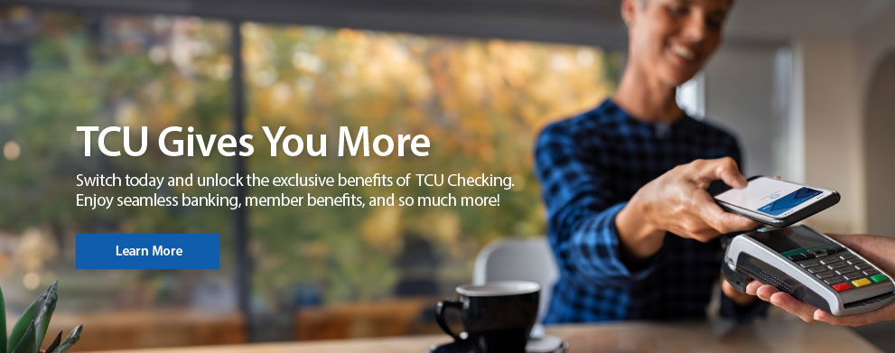 TCU gives you more. Switch today and unlock the exclusive benefits of TCU Checking. Enjoy seamless banking, member benefits, and so much more!